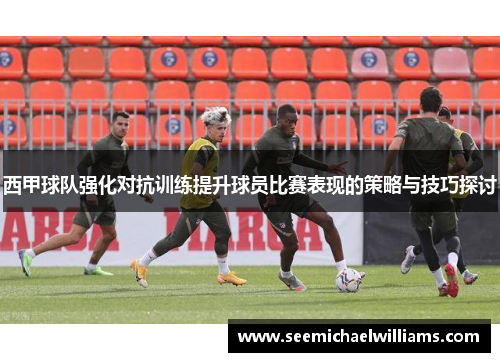 西甲球队强化对抗训练提升球员比赛表现的策略与技巧探讨