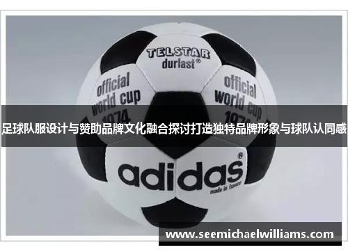 足球队服设计与赞助品牌文化融合探讨打造独特品牌形象与球队认同感