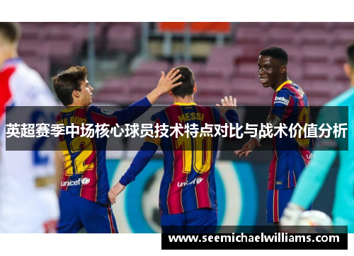 英超赛季中场核心球员技术特点对比与战术价值分析