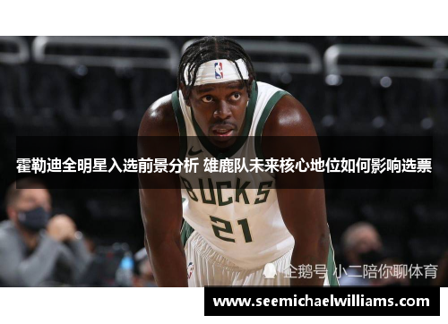 霍勒迪全明星入选前景分析 雄鹿队未来核心地位如何影响选票